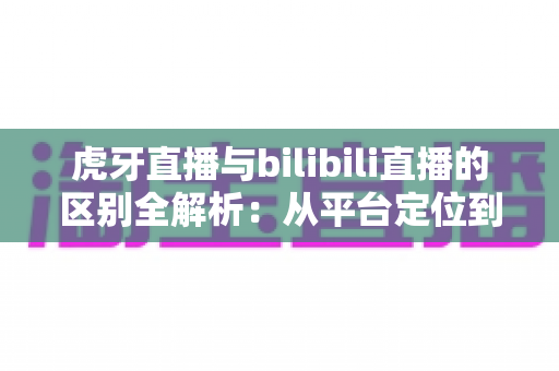 虎牙直播与bilibili直播的区别全解析：从平台定位到收益模式，一文帮你选对直播平台