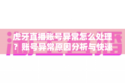 虎牙直播账号异常怎么处理?账号异常原因分析与快速解决方法全攻略 虎牙直播账号异常怎么处理?账号异常原因分析与快速解决方法全攻略