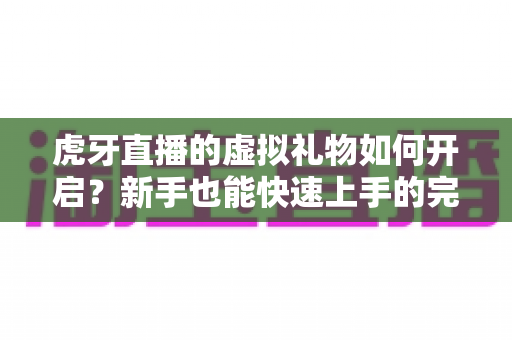 虎牙直播的虚拟礼物如何开启?新手也能快速上手的完整开通指南与实用技巧解析 虎牙直播的虚拟礼物如何开启?新手也能快速上手的完整开通指南与实用技巧解析