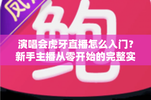 演唱会虎牙直播怎么入门?新手主播从零开始的完整实战指南 演唱会虎牙直播怎么入门?新手主播从零开始的完整实战指南