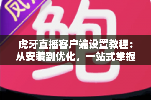 虎牙直播客户端设置教程:从安装到优化,一站式掌握完整配置技巧 虎牙直播客户端设置教程:从安装到优化,一站式掌握完整配置技巧