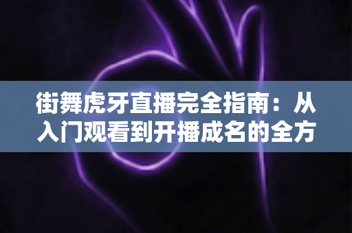 街舞虎牙直播完全指南:从入门观看到开播成名的全方位实战攻略 街舞虎牙直播完全指南:从入门观看到开播成名的全方位实战攻略