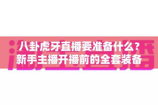 八卦虎牙直播要准备什么?新手主播开播前的全套装备、内容与合规指南 八卦虎牙直播要准备什么?新手主播开播前的全套装备、内容与合规指南