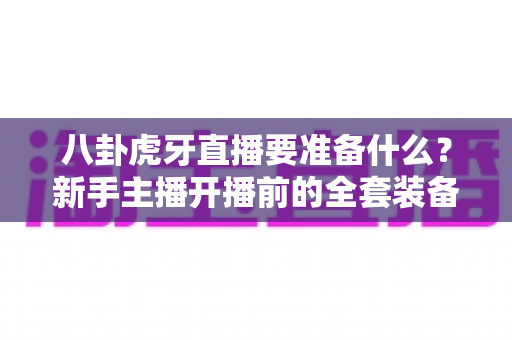 八卦虎牙直播要准备什么?新手主播开播前的全套装备、内容与合规指南 八卦虎牙直播要准备什么?新手主播开播前的全套装备、内容与合规指南
