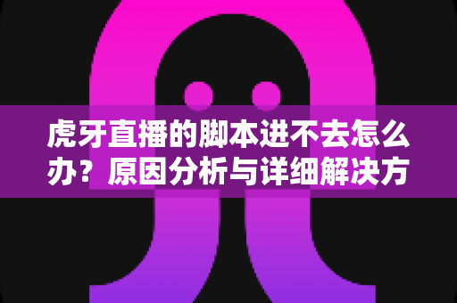 虎牙直播的脚本进不去怎么办?原因分析与详细解决方法全指南 虎牙直播的脚本进不去怎么办?原因分析与详细解决方法全指南