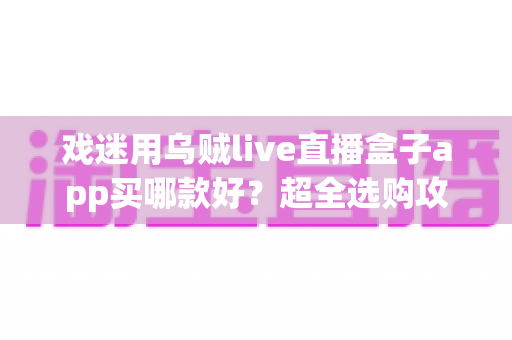 戏迷用乌贼live直播盒子app买哪款好?超全选购攻略助你锁定画质稳、体验佳的高性价比看戏神器 戏迷用乌贼live直播盒子app买哪款好?超全选购攻略助你锁定画质稳、体验佳的高性价比看戏神器