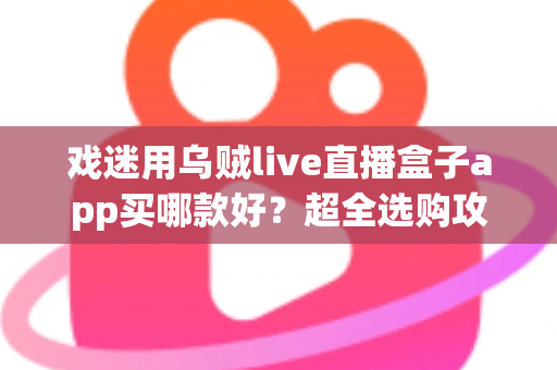 戏迷用乌贼live直播盒子app买哪款好?超全选购攻略助你锁定画质稳、体验佳的高性价比看戏神器 戏迷用乌贼live直播盒子app买哪款好?超全选购攻略助你锁定画质稳、体验佳的高性价比看戏神器