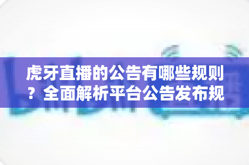 虎牙直播的公告有哪些规则?全面解析平台公告发布规范与合规要点 虎牙直播的公告有哪些规则?全面解析平台公告发布规范与合规要点