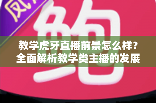 教学虎牙直播前景怎么样?全面解析教学类主播的发展机遇、变现路径与成功秘诀 教学虎牙直播前景怎么样?全面解析教学类主播的发展机遇、变现路径与成功秘诀