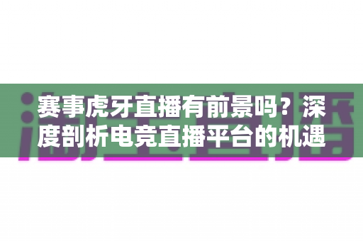 赛事虎牙直播有前景吗?深度剖析电竞直播平台的机遇、挑战与未来发展趋势 赛事虎牙直播有前景吗?深度剖析电竞直播平台的机遇、挑战与未来发展趋势