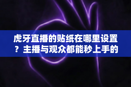 虎牙直播的贴纸在哪里设置?主播与观众都能秒上手的贴纸设置完整指南 虎牙直播的贴纸在哪里设置?主播与观众都能秒上手的贴纸设置完整指南