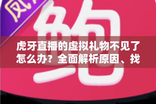 虎牙直播的虚拟礼物不见了怎么办?全面解析原因、找回步骤与实用预防指南 虎牙直播的虚拟礼物不见了怎么办?全面解析原因、找回步骤与实用预防指南
