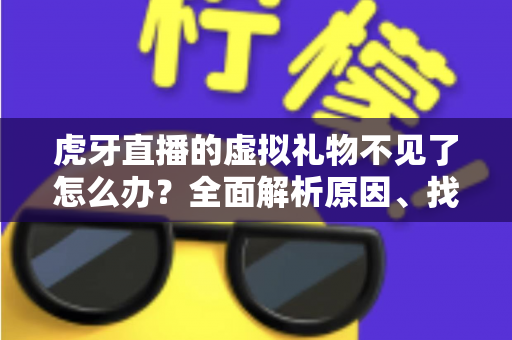 虎牙直播的虚拟礼物不见了怎么办?全面解析原因、找回步骤与实用预防指南 虎牙直播的虚拟礼物不见了怎么办?全面解析原因、找回步骤与实用预防指南