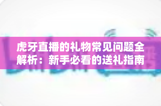 虎牙直播的礼物常见问题全解析:新手必看的送礼指南与充值答疑 虎牙直播的礼物常见问题全解析:新手必看的送礼指南与充值答疑