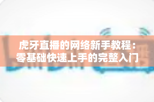 虎牙直播的网络新手教程：零基础快速上手的完整入门指南