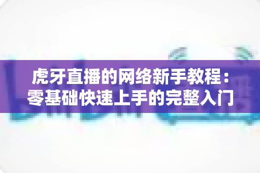 虎牙直播的网络新手教程：零基础快速上手的完整入门指南