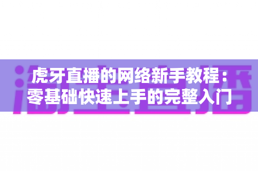 虎牙直播的网络新手教程：零基础快速上手的完整入门指南