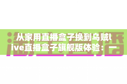 从家用直播盒子换到乌贼live直播盒子旗舰版体验:一场让直播画质与稳定性全面升级的真实测评 从家用直播盒子换到乌贼live直播盒子旗舰版体验:一场让直播画质与稳定性全面升级的真实测评