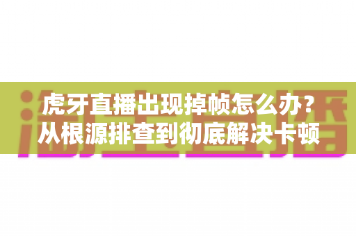 虎牙直播出现掉帧怎么办?从根源排查到彻底解决卡顿的完整指南 虎牙直播出现掉帧怎么办?从根源排查到彻底解决卡顿的完整指南