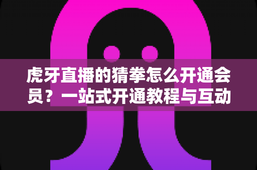 虎牙直播的猜拳怎么开通会员?一站式开通教程与互动玩法全解析 虎牙直播的猜拳怎么开通会员?一站式开通教程与互动玩法全解析