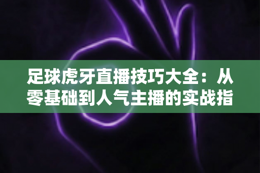 足球虎牙直播技巧大全：从零基础到人气主播的实战指南