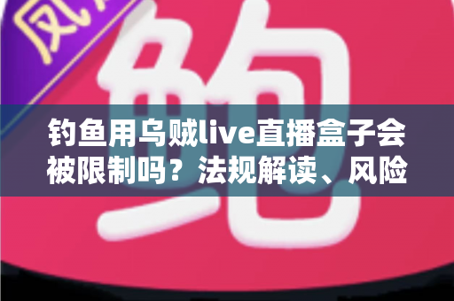 钓鱼用乌贼live直播盒子会被限制吗?法规解读、风险提示与合规使用全指南 钓鱼用乌贼live直播盒子会被限制吗?法规解读、风险提示与合规使用全指南