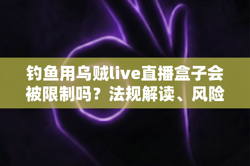 钓鱼用乌贼live直播盒子会被限制吗？法规解读、风险提示与合规使用全指南
