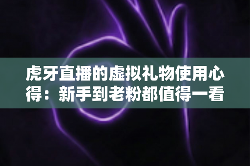 虎牙直播的虚拟礼物使用心得:新手到老粉都值得一看的送礼实战指南与省钱技巧全解析 虎牙直播的虚拟礼物使用心得:新手到老粉都值得一看的送礼实战指南与省钱技巧全解析