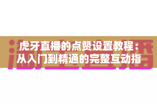 虎牙直播的点赞设置教程:从入门到精通的完整互动指南 虎牙直播的点赞设置教程:从入门到精通的完整互动指南