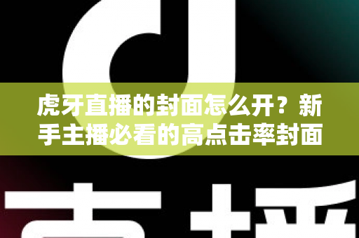 虎牙直播的封面怎么开?新手主播必看的高点击率封面设置全攻略 虎牙直播的封面怎么开?新手主播必看的高点击率封面设置全攻略