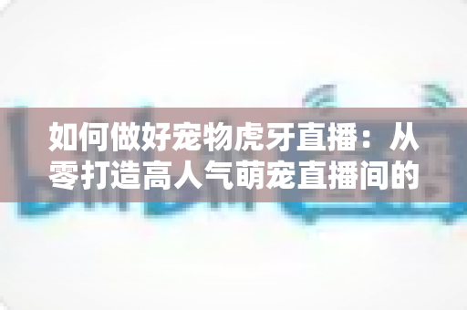 如何做好宠物虎牙直播:从零打造高人气萌宠直播间的完整攻略 如何做好宠物虎牙直播:从零打造高人气萌宠直播间的完整攻略