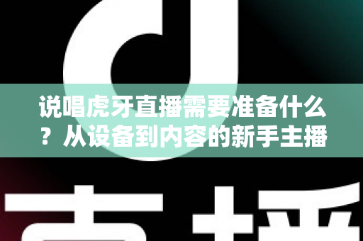 说唱虎牙直播需要准备什么?从设备到内容的新手主播全流程开播指南 说唱虎牙直播需要准备什么?从设备到内容的新手主播全流程开播指南