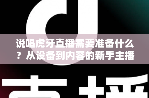 说唱虎牙直播需要准备什么?从设备到内容的新手主播全流程开播指南 说唱虎牙直播需要准备什么?从设备到内容的新手主播全流程开播指南