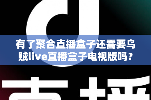 有了聚合直播盒子还需要乌贼live直播盒子电视版吗？深度解析帮你做出明智选择