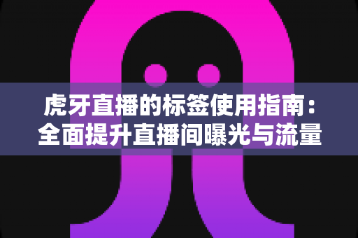 虎牙直播的标签使用指南：全面提升直播间曝光与流量的实战攻略