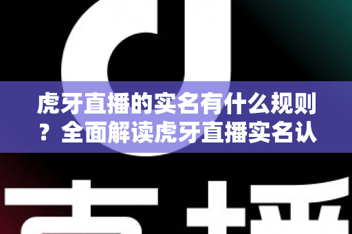 虎牙直播的实名有什么规则?全面解读虎牙直播实名认证规则与用户须知 虎牙直播的实名有什么规则?全面解读虎牙直播实名认证规则与用户须知