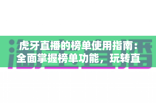 虎牙直播的榜单使用指南:全面掌握榜单功能,玩转直播互动 虎牙直播的榜单使用指南:全面掌握榜单功能,玩转直播互动