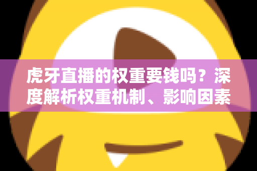 虎牙直播的权重要钱吗？深度解析权重机制、影响因素与免费提升攻略
