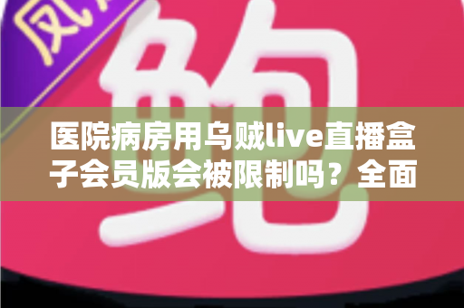 医院病房用乌贼live直播盒子会员版会被限制吗?全面解析使用限制、影响因素与实用解决方案 医院病房用乌贼live直播盒子会员版会被限制吗?全面解析使用限制、影响因素与实用解决方案