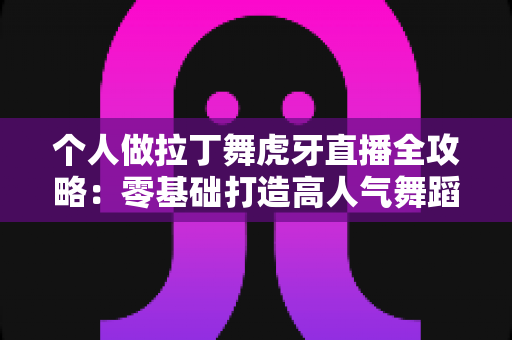 个人做拉丁舞虎牙直播全攻略：零基础打造高人气舞蹈直播间的实战指南