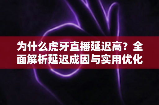 为什么虎牙直播延迟高？全面解析延迟成因与实用优化指南