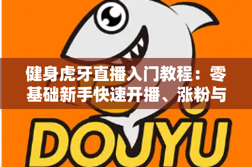 健身虎牙直播入门教程:零基础新手快速开播、涨粉与变现全指南 健身虎牙直播入门教程:零基础新手快速开播、涨粉与变现全指南