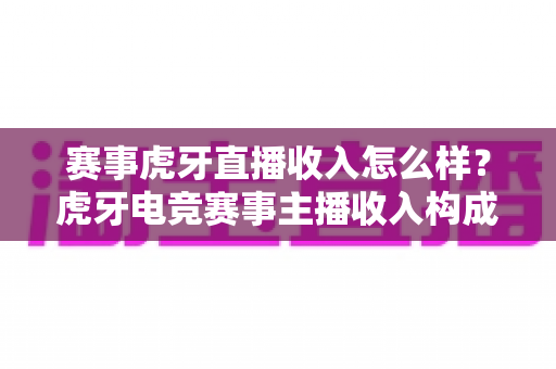 赛事虎牙直播收入怎么样?虎牙电竞赛事主播收入构成、真实水平与提收攻略全解析 赛事虎牙直播收入怎么样?虎牙电竞赛事主播收入构成、真实水平与提收攻略全解析