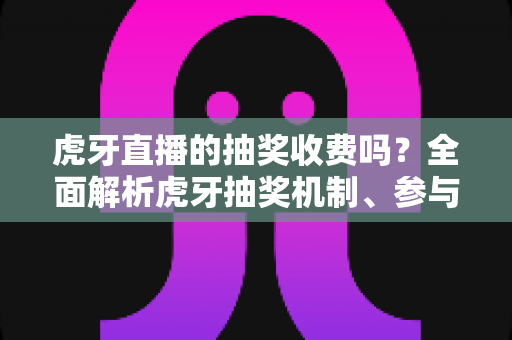 虎牙直播的抽奖收费吗？全面解析虎牙抽奖机制、参与条件与免费参与技巧