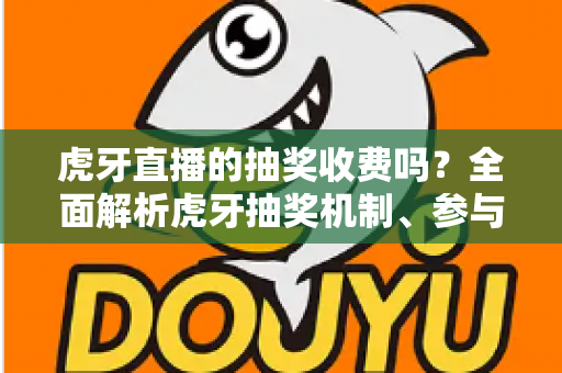 虎牙直播的抽奖收费吗？全面解析虎牙抽奖机制、参与条件与免费参与技巧