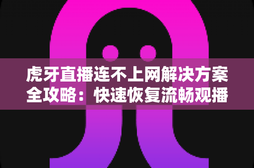 虎牙直播连不上网解决方案全攻略:快速恢复流畅观播体验的实用指南 虎牙直播连不上网解决方案全攻略:快速恢复流畅观播体验的实用指南
