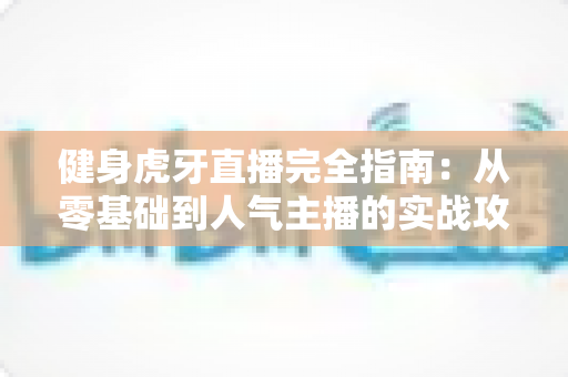 健身虎牙直播完全指南:从零基础到人气主播的实战攻略大全 健身虎牙直播完全指南:从零基础到人气主播的实战攻略大全