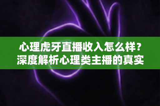 心理虎牙直播收入怎么样?深度解析心理类主播的真实收入构成与赚钱前景 心理虎牙直播收入怎么样?深度解析心理类主播的真实收入构成与赚钱前景