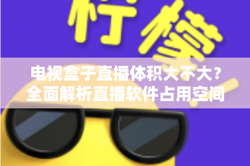 电视盒子直播体积大不大？全面解析直播软件占用空间与省心选择指南