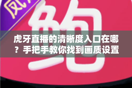 虎牙直播的清晰度入口在哪？手把手教你找到画质设置，开启高清流畅观播之旅